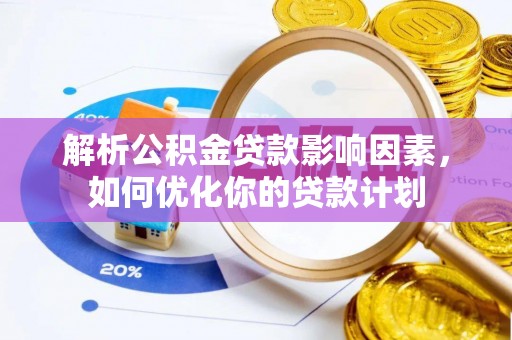 辽源解析公积金贷款影响因素，如何优化你的贷款计划