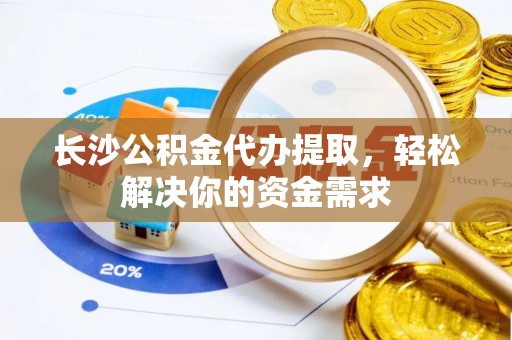 辽源长沙公积金代办提取，轻松解决你的资金需求