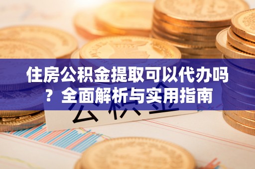 辽源住房公积金提取可以代办吗？全面解析与实用指南