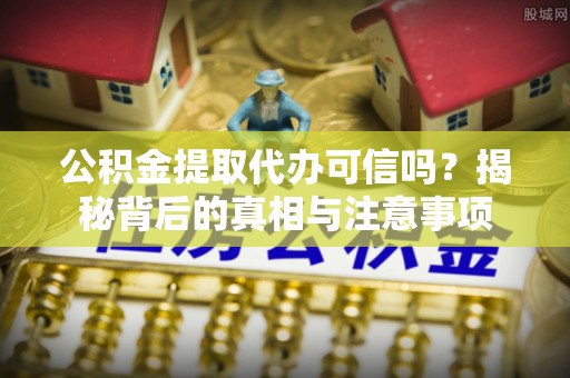 辽源公积金提取代办可信吗？揭秘背后的真相与注意事项