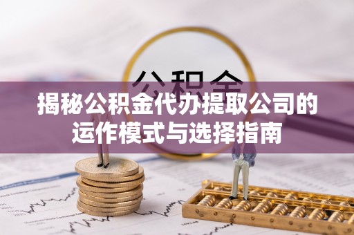 辽源揭秘公积金代办提取公司的运作模式与选择指南