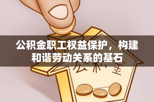 辽源公积金职工权益保护，构建和谐劳动关系的基石