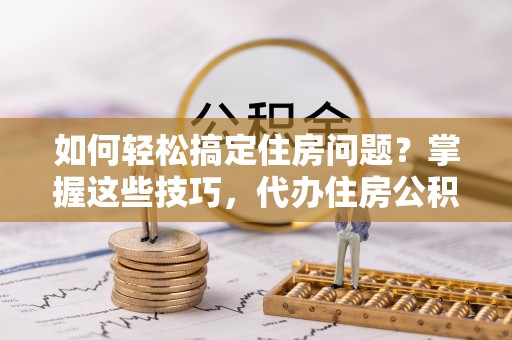 辽源如何轻松搞定住房问题？掌握这些技巧，代办住房公积金提取不再难