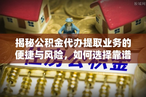 辽源揭秘公积金代办提取业务的便捷与风险，如何选择靠谱服务？