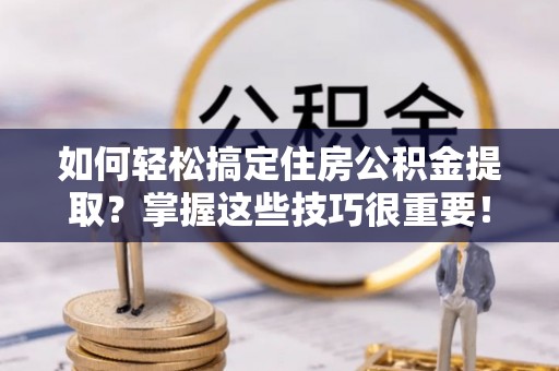 辽源如何轻松搞定住房公积金提取？掌握这些技巧很重要！