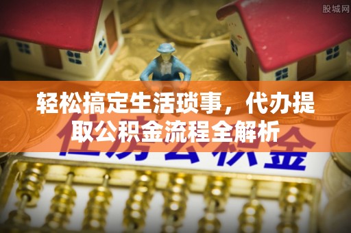 辽源轻松搞定生活琐事，代办提取公积金流程全解析