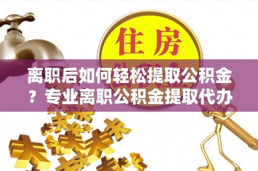 辽源离职后如何轻松提取公积金？专业离职公积金提取代办服务指南