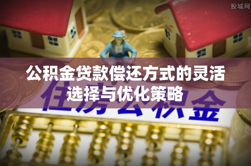 辽源公积金贷款偿还方式的灵活选择与优化策略