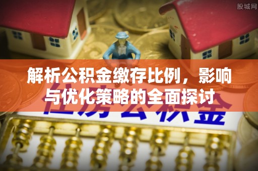 辽源解析公积金缴存比例，影响与优化策略的全面探讨