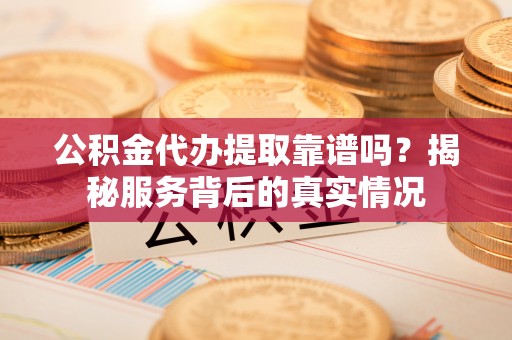辽源公积金代办提取靠谱吗？揭秘服务背后的真实情况