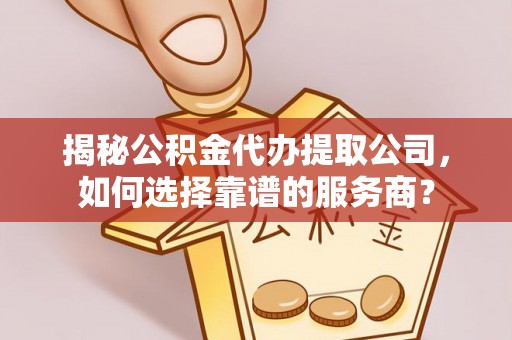 辽源揭秘公积金代办提取公司，如何选择靠谱的服务商？