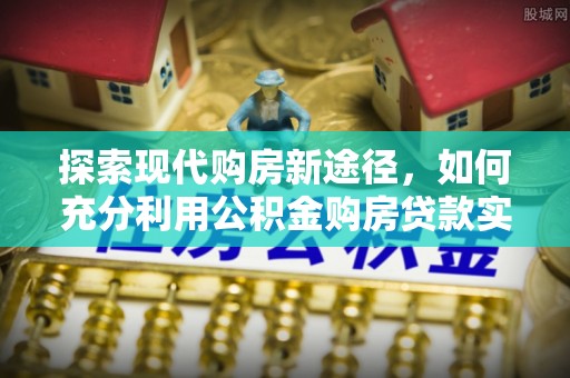 辽源探索现代购房新途径，如何充分利用公积金购房贷款实现置业梦想