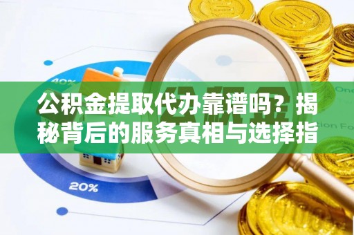 辽源公积金提取代办靠谱吗？揭秘背后的服务真相与选择指南