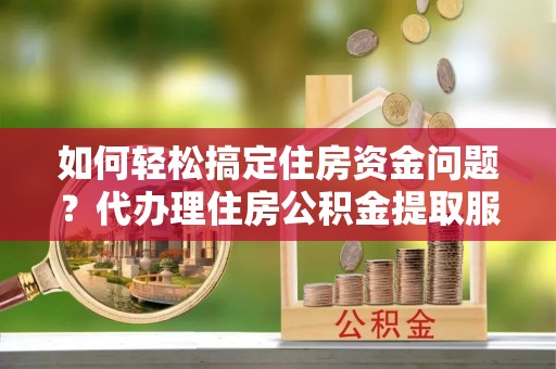 辽源如何轻松搞定住房资金问题？代办理住房公积金提取服务全解析