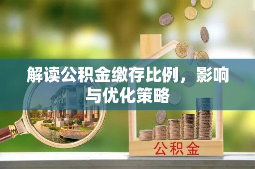 辽源解读公积金缴存比例，影响与优化策略