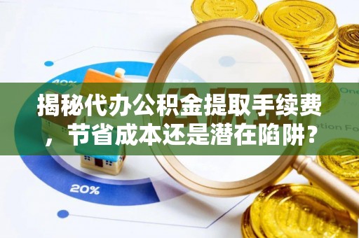 辽源揭秘代办公积金提取手续费，节省成本还是潜在陷阱？