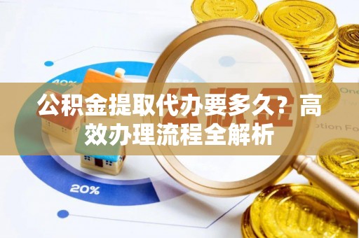 辽源公积金提取代办要多久？高效办理流程全解析