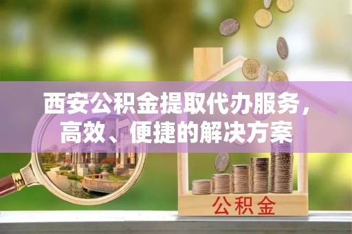辽源西安公积金提取代办服务，高效、便捷的解决方案