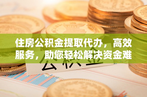 辽源住房公积金提取代办，高效服务，助您轻松解决资金难题