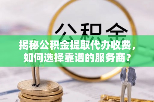 辽源揭秘公积金提取代办收费，如何选择靠谱的服务商？