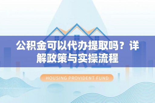 辽源公积金可以代办提取吗？详解政策与实操流程