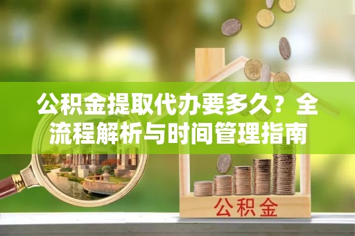 辽源公积金提取代办要多久？全流程解析与时间管理指南