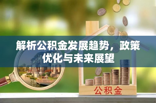 辽源解析公积金发展趋势，政策优化与未来展望