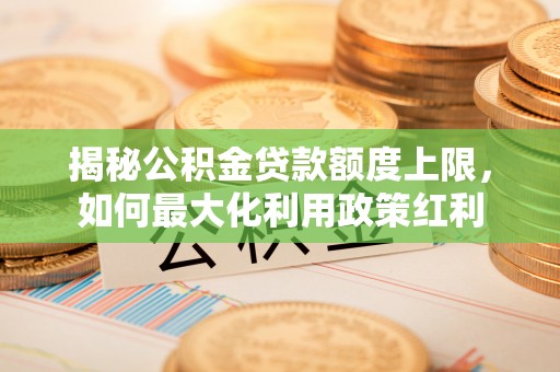 辽源揭秘公积金贷款额度上限，如何最大化利用政策红利