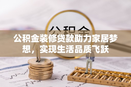 辽源公积金装修贷款助力家居梦想，实现生活品质飞跃