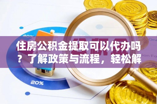 辽源住房公积金提取可以代办吗？了解政策与流程，轻松解决疑惑