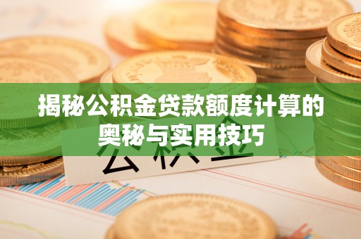 辽源揭秘公积金贷款额度计算的奥秘与实用技巧