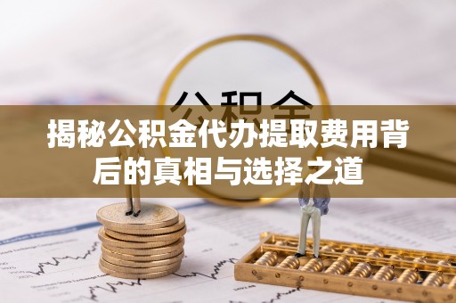 辽源揭秘公积金代办提取费用背后的真相与选择之道