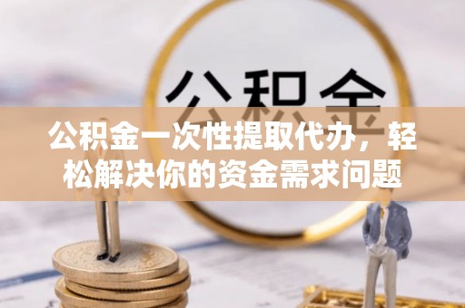 辽源公积金一次性提取代办，轻松解决你的资金需求问题