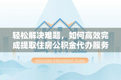 辽源轻松解决难题，如何高效完成提取住房公积金代办服务