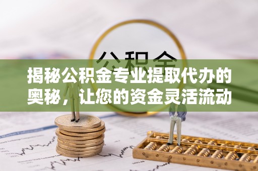 辽源揭秘公积金专业提取代办的奥秘，让您的资金灵活流动