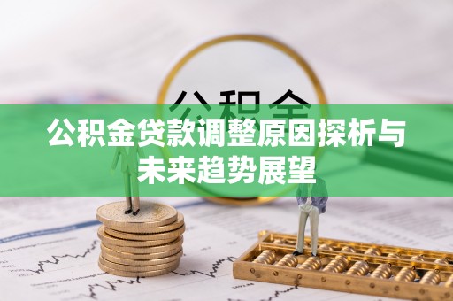 辽源公积金贷款调整原因探析与未来趋势展望