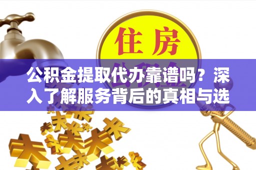 辽源公积金提取代办靠谱吗？深入了解服务背后的真相与选择指南