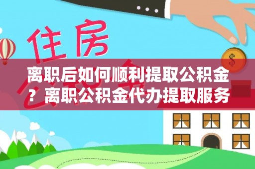 辽源离职后如何顺利提取公积金？离职公积金代办提取服务助力无忧办理