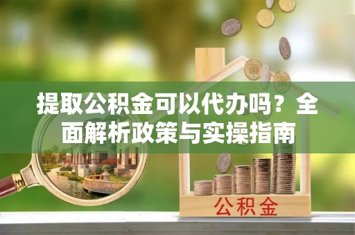 辽源提取公积金可以代办吗？全面解析政策与实操指南