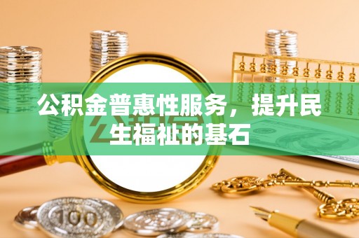 辽源公积金普惠性服务，提升民生福祉的基石
