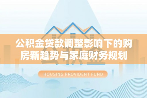 辽源公积金贷款调整影响下的购房新趋势与家庭财务规划