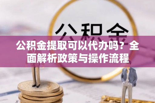 辽源公积金提取可以代办吗？全面解析政策与操作流程