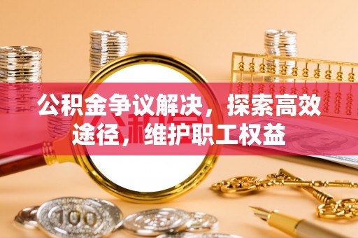 辽源公积金争议解决，探索高效途径，维护职工权益