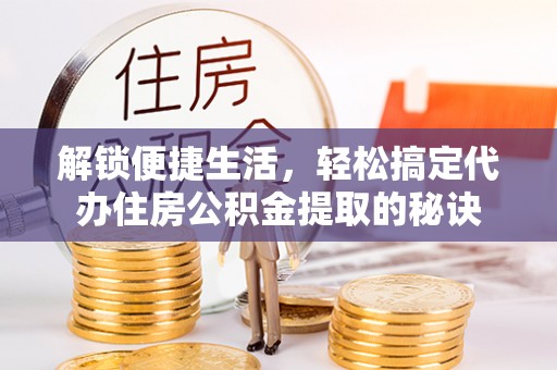 辽源解锁便捷生活，轻松搞定代办住房公积金提取的秘诀