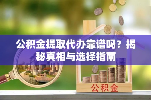 辽源公积金提取代办靠谱吗？揭秘真相与选择指南