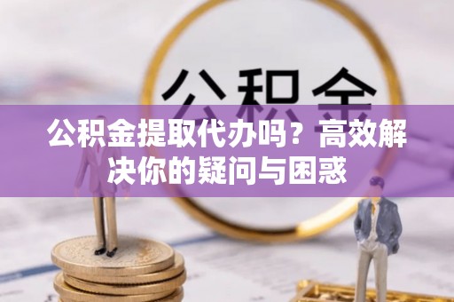 辽源公积金提取代办吗？高效解决你的疑问与困惑