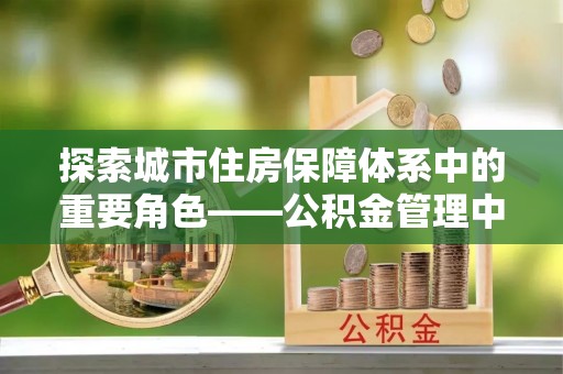 辽源探索城市住房保障体系中的重要角色——公积金管理中心