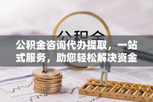 辽源公积金咨询代办提取，一站式服务，助您轻松解决资金难题