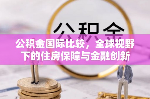 辽源公积金国际比较，全球视野下的住房保障与金融创新