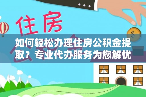 辽源如何轻松办理住房公积金提取？专业代办服务为您解忧